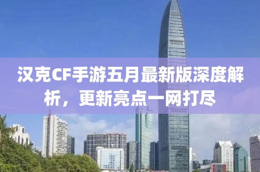 汉克CF手游五月最新版深度解析，更新亮点一网打尽