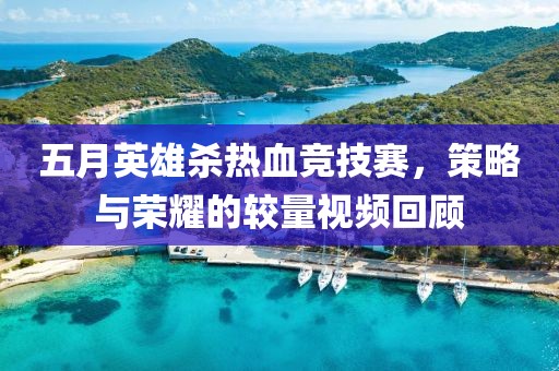 五月英雄杀热血竞技赛，策略与荣耀的较量视频回顾
