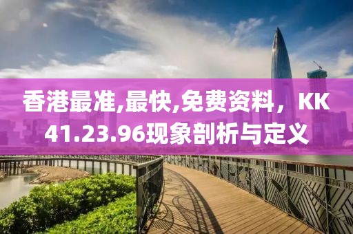 香港最准,最快,免费资料，KK41.23.96现象剖析与定义