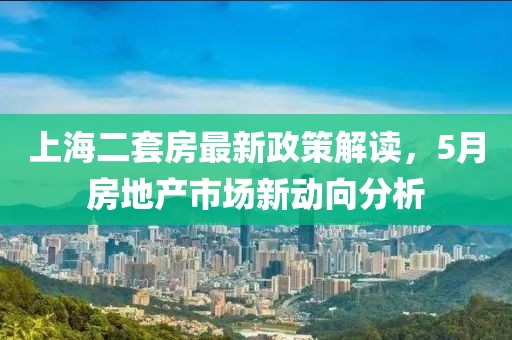 上海二套房最新政策解读，5月房地产市场新动向分析