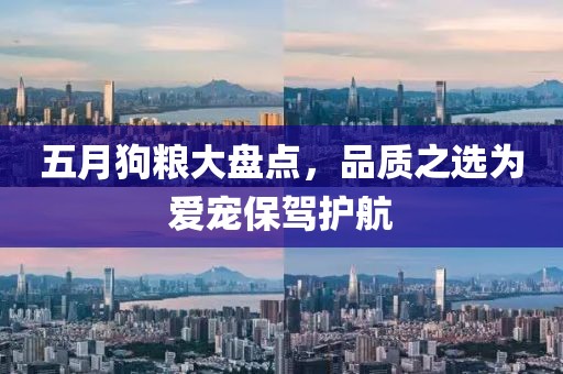 五月狗粮大盘点，品质之选为爱宠保驾护航