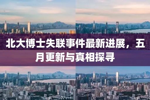 北大博士失联事件最新进展，五月更新与真相探寻
