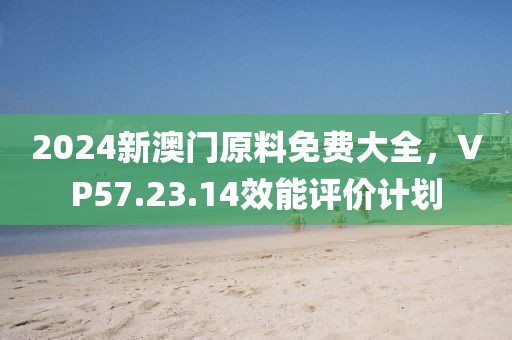 2024新澳门原料免费大全，VP57.23.14效能评价计划