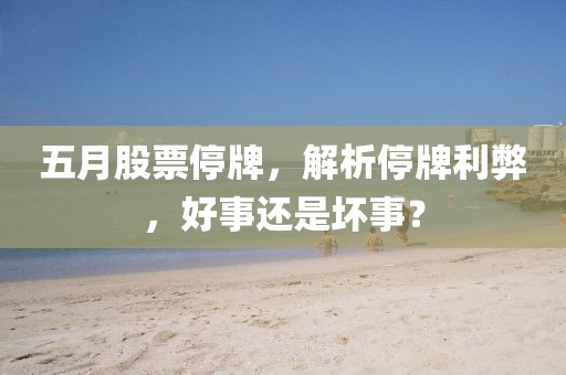 五月股票停牌，解析停牌利弊，好事还是坏事？