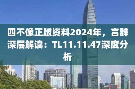 四不像正版资料2024年，言辞深层解读：TL11.11.47深度分析