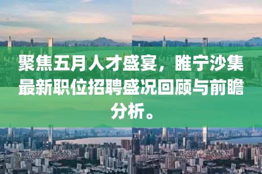 聚焦五月人才盛宴，睢宁沙集最新职位招聘盛况回顾与前瞻分析。