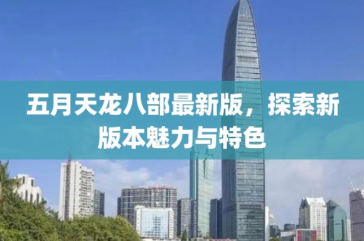五月天龙八部最新版，探索新版本魅力与特色