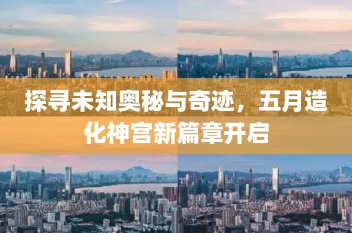 探寻未知奥秘与奇迹，五月造化神宫新篇章开启