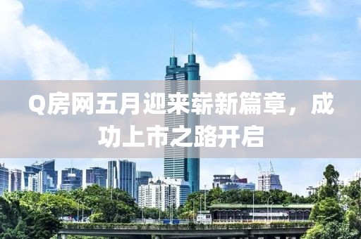 Q房网五月迎来崭新篇章，成功上市之路开启