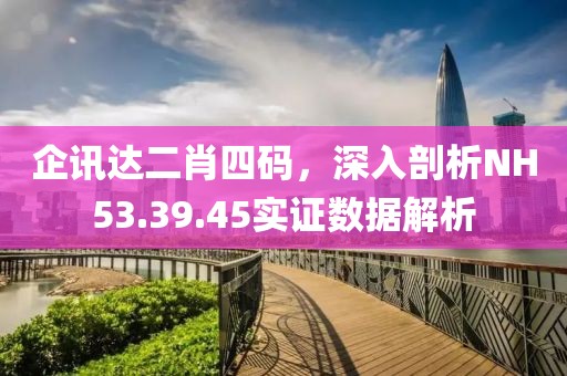 企讯达二肖四码，深入剖析NH53.39.45实证数据解析