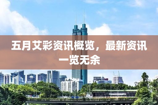 五月艾彩资讯概览，最新资讯一览无余