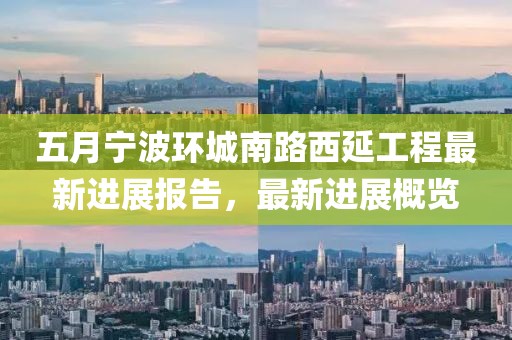 五月宁波环城南路西延工程最新进展报告，最新进展概览