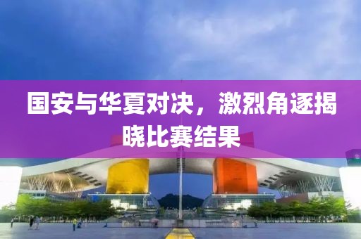 国安与华夏对决，激烈角逐揭晓比赛结果