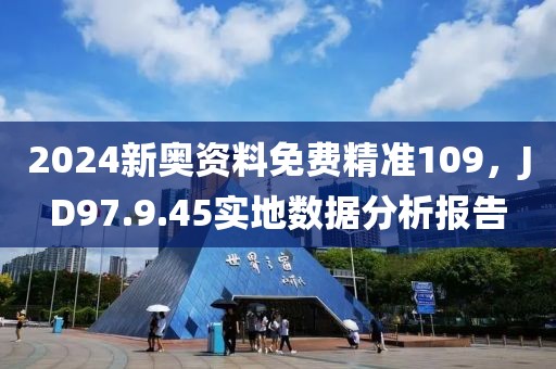 2024新奥资料免费精准109，JD97.9.45实地数据分析报告