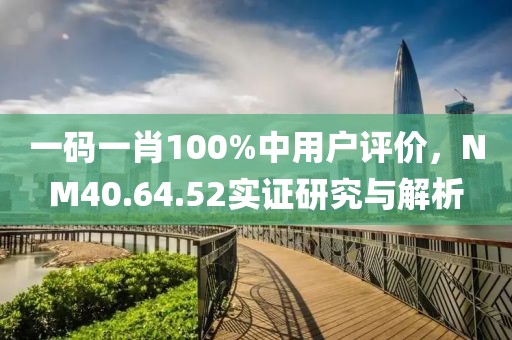 一码一肖100%中用户评价，NM40.64.52实证研究与解析