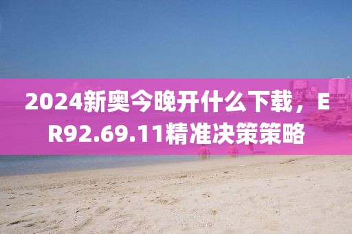 2024新奥今晚开什么下载，ER92.69.11精准决策策略