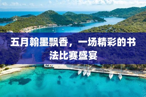 五月翰墨飘香，一场精彩的书法比赛盛宴