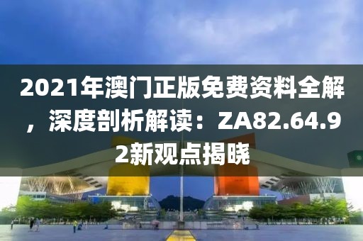 2021年澳门正版免费资料全解，深度剖析解读：ZA82.64.92新观点揭晓