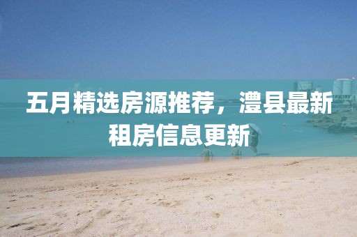 五月精选房源推荐，澧县最新租房信息更新