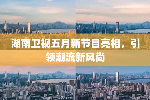 湖南卫视五月新节目亮相，引领潮流新风尚