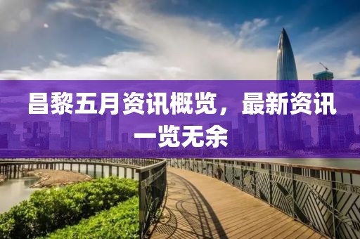 昌黎五月资讯概览，最新资讯一览无余