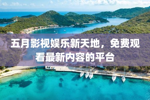 五月影视娱乐新天地，免费观看最新内容的平台
