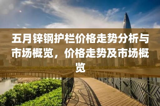 五月锌钢护栏价格走势分析与市场概览，价格走势及市场概览