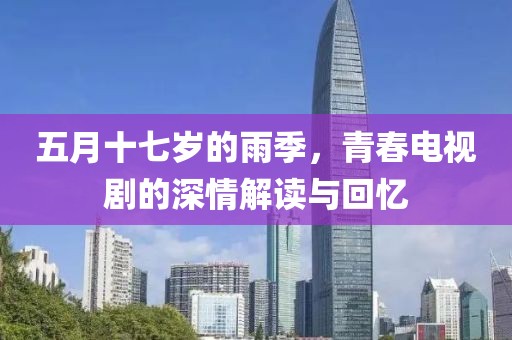 五月十七岁的雨季，青春电视剧的深情解读与回忆