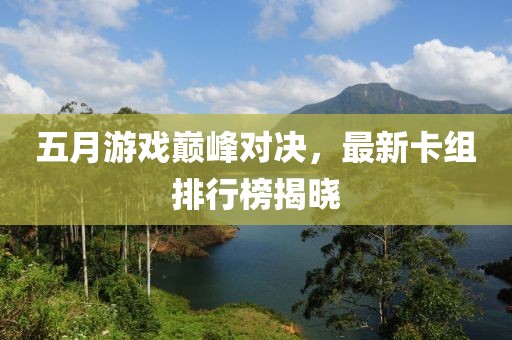 五月游戏巅峰对决，最新卡组排行榜揭晓