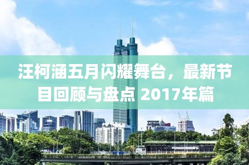 汪柯涵五月闪耀舞台，最新节目回顾与盘点 2017年篇