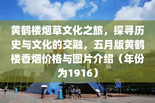 黄鹤楼烟草文化之旅，探寻历史与文化的交融，五月版黄鹤楼香烟价格与图片介绍（年份为1916）