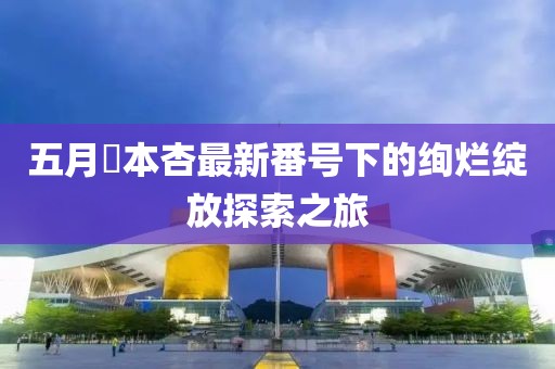 五月辻本杏最新番号下的绚烂绽放探索之旅