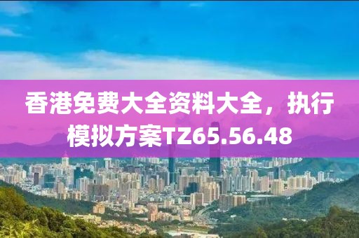 香港免费大全资料大全，执行模拟方案TZ65.56.48