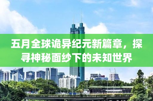 五月全球诡异纪元新篇章，探寻神秘面纱下的未知世界