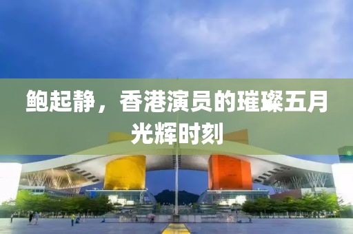 鲍起静，香港演员的璀璨五月光辉时刻