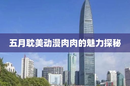 五月耽美动漫肉肉的魅力探秘