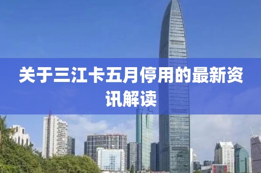 关于三江卡五月停用的最新资讯解读
