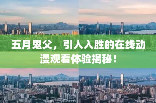 五月鬼父，引人入胜的在线动漫观看体验揭秘！