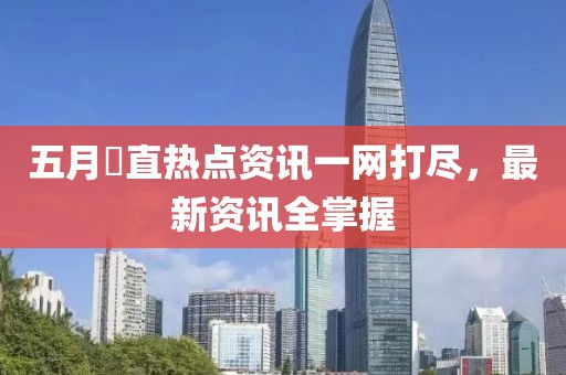 五月甪直热点资讯一网打尽，最新资讯全掌握