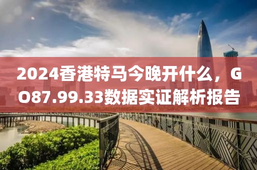 2024香港特马今晚开什么，GO87.99.33数据实证解析报告