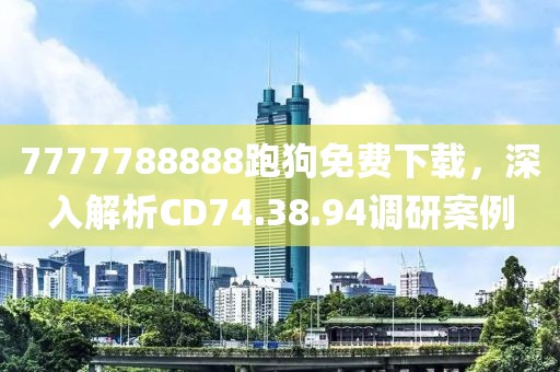 7777788888跑狗免费下载，深入解析CD74.38.94调研案例