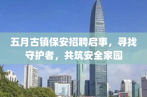 五月古镇保安招聘启事，寻找守护者，共筑安全家园
