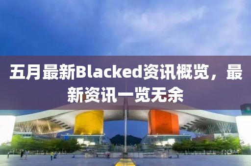 五月最新Blacked资讯概览，最新资讯一览无余