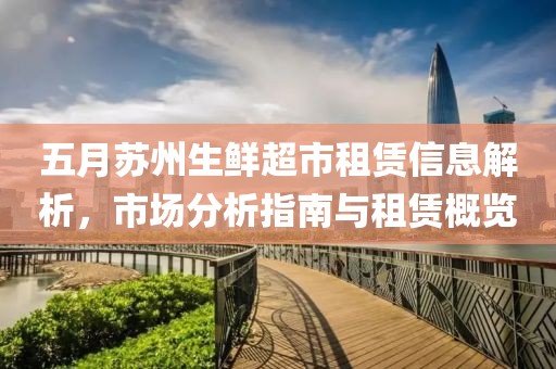 五月苏州生鲜超市租赁信息解析，市场分析指南与租赁概览