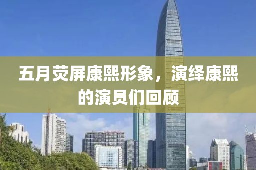 五月荧屏康熙形象，演绎康熙的演员们回顾