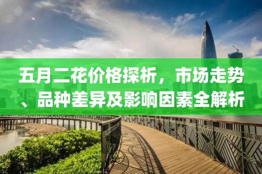 五月二花价格探析，市场走势、品种差异及影响因素全解析