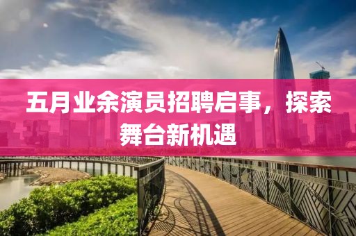 五月业余演员招聘启事，探索舞台新机遇