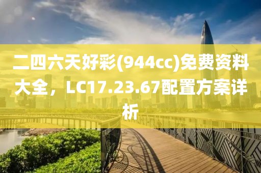 二四六天好彩(944cc)免费资料大全，LC17.23.67配置方案详析