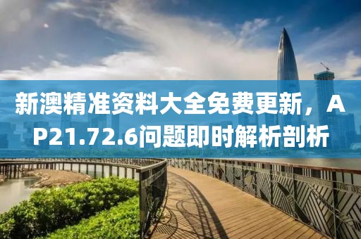 新澳精准资料大全免费更新，AP21.72.6问题即时解析剖析