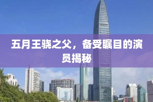 五月王骁之父，备受瞩目的演员揭秘